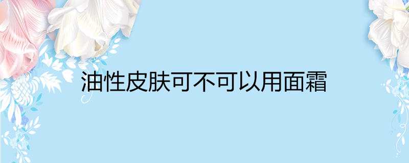 油性皮肤可不可以用面霜