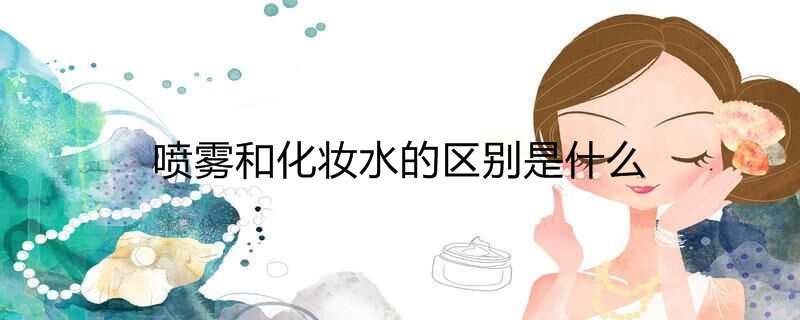 喷雾和化妆水的区别是什么