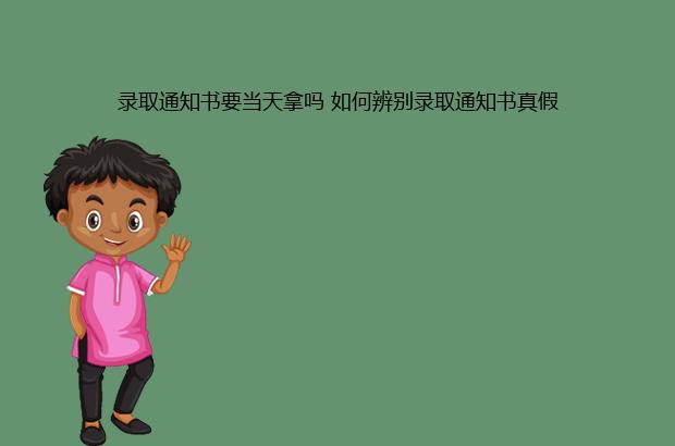 录取通知书要当天拿吗 如何辨别录取通知书真假 录取通知书要当天拿吗 如何辨别录取通知书真假