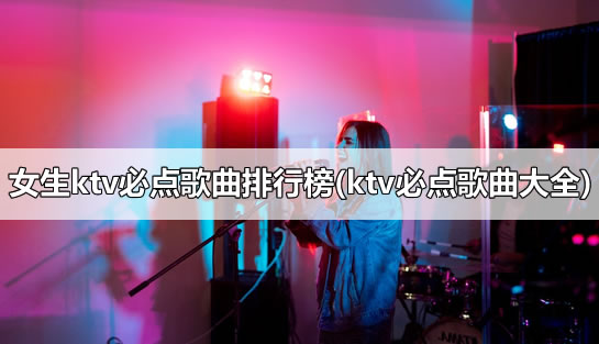 女生ktv必点歌曲排行榜(ktv必点歌曲大全)