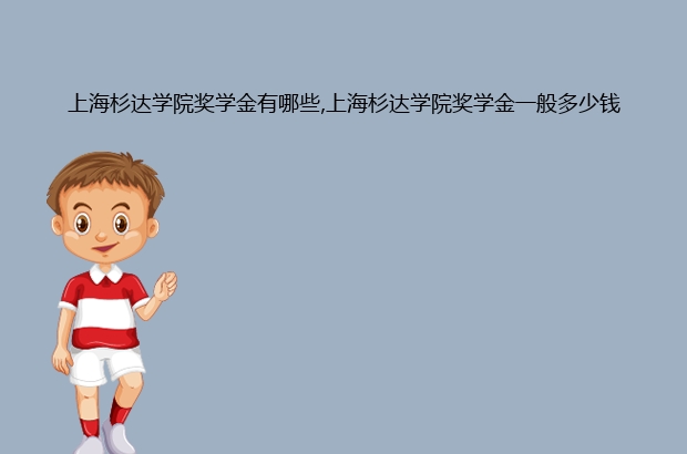 上海杉达学院奖学金有哪些,上海杉达学院奖学金一般多少钱