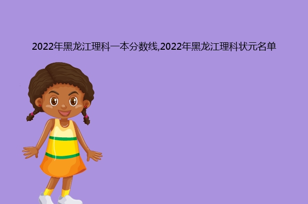2022年黑龙江理科一本分数线,2022年黑龙江理科状元名单