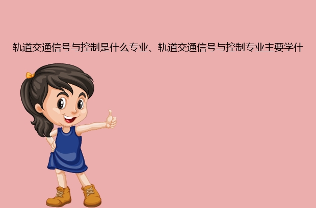 轨道交通信号与控制是什么专业、轨道交通信号与控制专业主要学什么