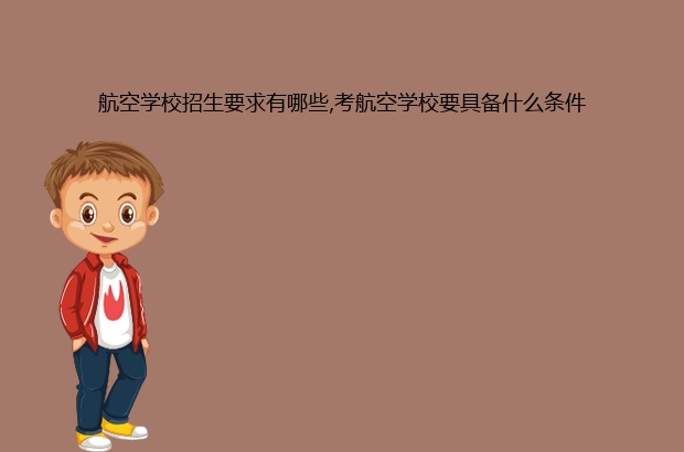 航空学校招生要求有哪些,考航空学校要具备什么条件