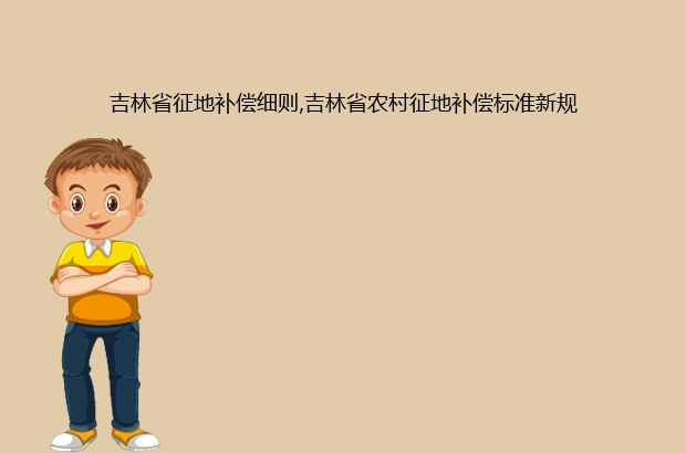 吉林省征地补偿细则,吉林省农村征地补偿标准新规