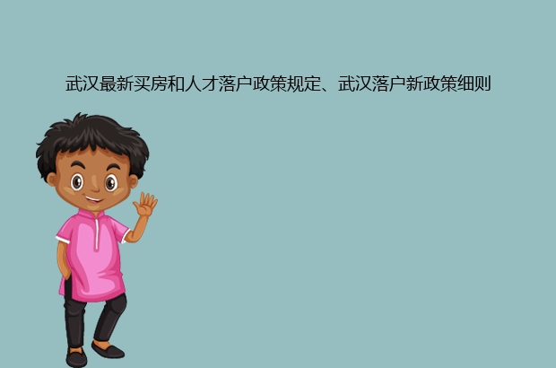 武汉最新买房和人才落户政策规定、武汉落户新政策细则