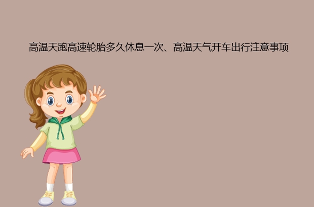  高温天跑高速轮胎多久休息一次、高温天气开车出行注意事项