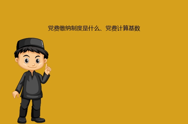 党费缴纳制度是什么、党费计算基数