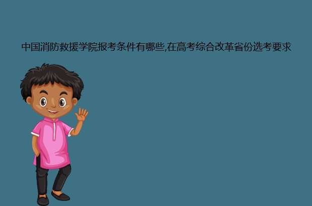 中国消防救援学院报考条件有哪些,在高考综合改革省份选考要求