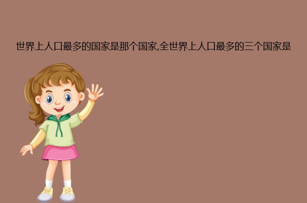 世界上人口最多的国家是那个国家,全世界上人口最多的三个国家是哪三个