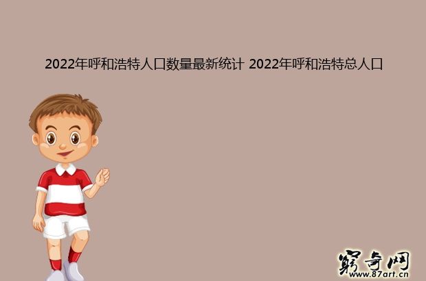2022年呼和浩特人口数量最新统计 2022年呼和浩特总人口及常住人口多少人